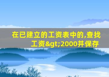 在已建立的工资表中的,查找工资>2000并保存